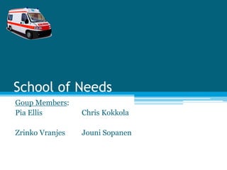 School of Needs 
Goup Members: 
Pia Ellis Chris Kokkola 
Zrinko Vranjes Jouni Sopanen 
 