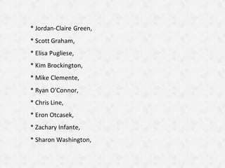 * Jordan-Claire Green,
* Scott Graham,
* Elisa Pugliese,
* Kim Brockington,
* Mike Clemente,
* Ryan O'Connor,
* Chris Line,
* Eron Otcasek,
* Zachary Infante,
* Sharon Washington,
 
