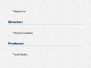 * Robert Lin
Director:
* Richard Linklater
Producer:
* Scott Rudin,
 