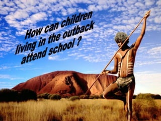 How can children  living in the outback  attend school ? 