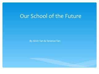 Our School of the Future By Alvin Tan & Terence Tan 