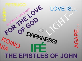 FOR THE LOVE OF GOD THE EPISTLES OF JOHN BARRY AGAPE… LOVE IS… MUSING & TEACHING PETRUCCI DARKNESS! LIGHT~ IF… KOINONIA 