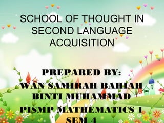 SCHOOL OF THOUGHT IN
  SECOND LANGUAGE
     ACQUISITION

   PREPARED BY:
WAN SAMIRAH BAHIAH
  BINTI MUHAMMAD
PISMP MATHEMATICS 1
 