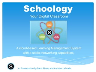Schoology
           Your Digital Classroom




A cloud-based Learning Management System
     with a social networking capabilities.



 A Presentation by Dana Rivera and Andrew LaPrade
 