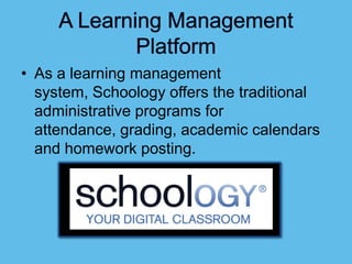 • As a learning management
  system, Schoology offers the traditional
  administrative programs for
  attendance, grading, academic calendars
  and homework posting.
 