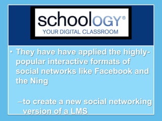 • They have have applied the highly-
  popular interactive formats of
  social networks like Facebook and
  the Ning

  –to create a new social networking
   version of a LMS
 