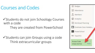 Courses and Codes
Students do not join Schoology Courses
with a code
They are created from PowerSchool
Students can join Groups using a code
Think extracurricular groups
 