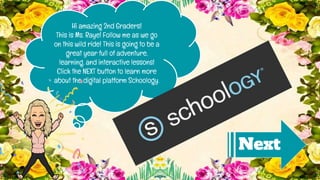 Hi amazing 2nd Graders!
This is Ms. Raye! Follow me as we go
on this wild ride! This is going to be a
great year full of adventure,
learning, and interactive lessons!
Click the NEXT button to learn more
about the digital platform Schoology.
Next
 