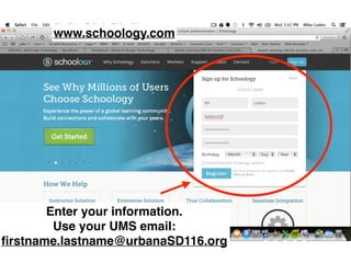 www.schoology.com 
Enter your information.! 
Use your UMS email: ! 
firstname.lastname@urbanaSD116.org 
