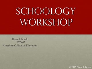 Schoology
Workshop
© 2013 Dana Sobczak
Dana Sobczak
ET5063
American College of Education
 