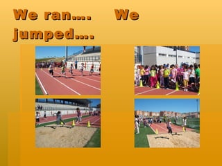 We ran…. We jumped….