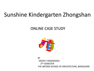 Sunshine Kindergarten Zhongshan
ONLINE CASE STUDY
BY
DEEPA C MANAGOOLI
2ND SEMESTER
THE OXFORD SCHOOL OF ARCHITECTURE, BANGALORE
 