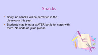 Snacks
• Sorry, no snacks will be permitted in the
classroom this year.
• Students may bring a WATER bottle to class with
them. No soda or juice please.
 