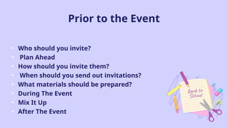 Prior to the Event
• Who should you invite?
• Plan Ahead
• How should you invite them?
• When should you send out invitations?
• What materials should be prepared?
• During The Event
• Mix It Up
• After The Event
 