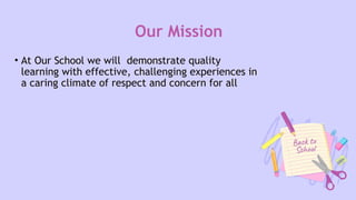 Our Mission
• At Our School we will demonstrate quality
learning with effective, challenging experiences in
a caring climate of respect and concern for all
 