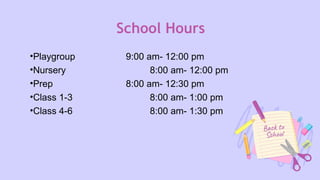 School Hours
•Playgroup 9:00 am- 12:00 pm
•Nursery 8:00 am- 12:00 pm
•Prep 8:00 am- 12:30 pm
•Class 1-3 8:00 am- 1:00 pm
•Class 4-6 8:00 am- 1:30 pm
 