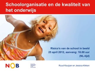 Schoolorganisatie en de kwaliteit van
het onderwijs




                   Risico’s van de school in beeld
                  25 april 2012, aanvang: 16.00 uur
                                           (NL-tijd)


                          Ruud Kouijzer en Jessica Kikken
 