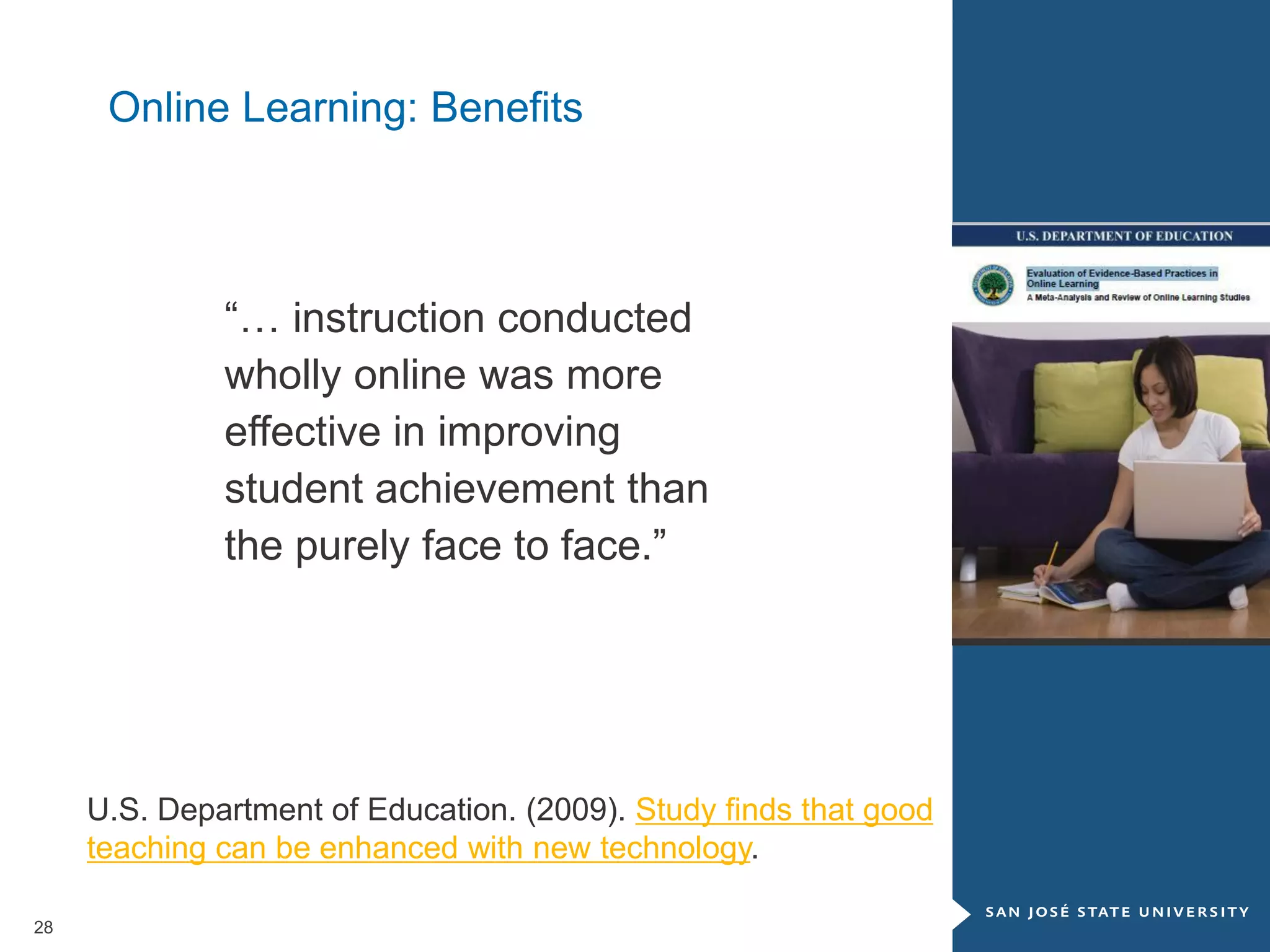 28
“… instruction conducted
wholly online was more
effective in improving
student achievement than
the purely face to face.”
U.S. Department of Education. (2009). Study finds that good
teaching can be enhanced with new technology.
Online Learning: Benefits
 