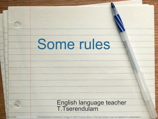 Some rules English language teacher T.Tserendulam Copyright 2008  PresentationFx.com  | Redistribution Prohibited | Image © 2008 Thomas Brian | This text section may be deleted for presentation . 