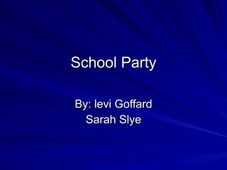 School Party By: levi Goffard Sarah Slye 