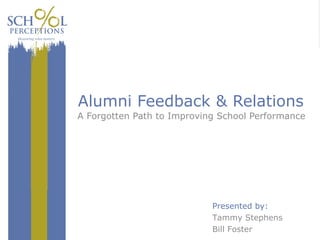 Alumni Feedback & Relations
A Forgotten Path to Improving School Performance
Presented by:
Tammy Stephens
Bill Foster
 
