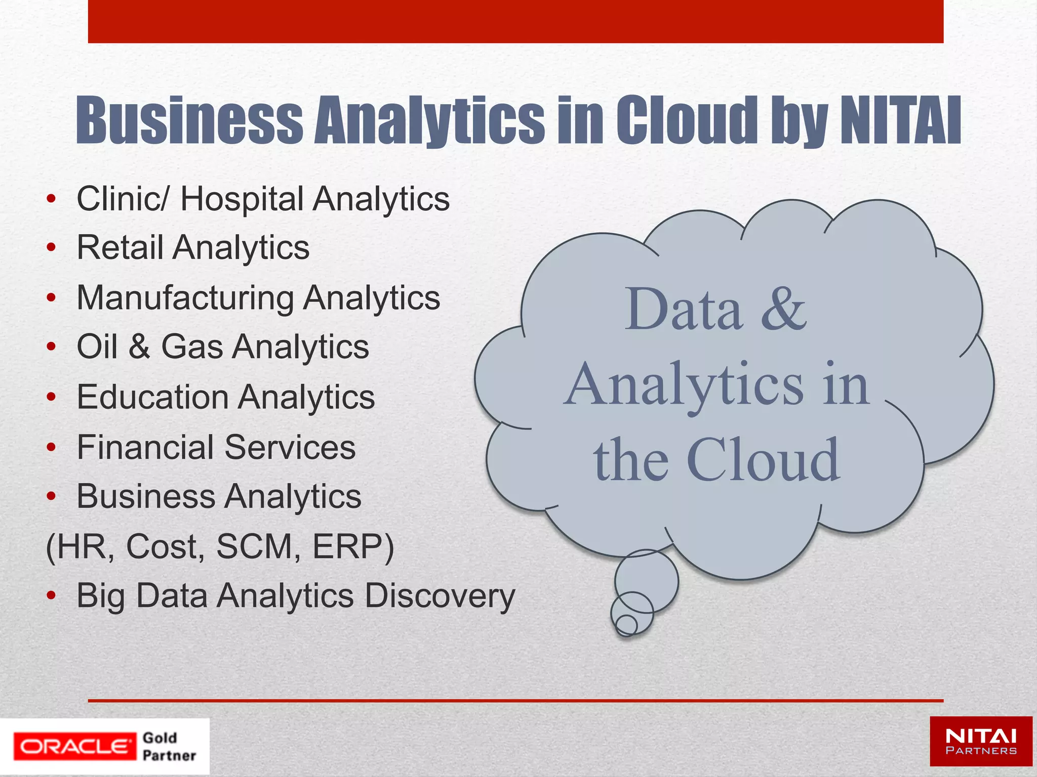 •  Clinic/ Hospital Analytics
•  Retail Analytics
•  Manufacturing Analytics
•  Oil & Gas Analytics
•  Education Analytics
•  Financial Services
•  Business Analytics
(HR, Cost, SCM, ERP)
•  Big Data Analytics Discovery
Business Analytics in Cloud by NITAI
Data &
Analytics in
the Cloud
 
