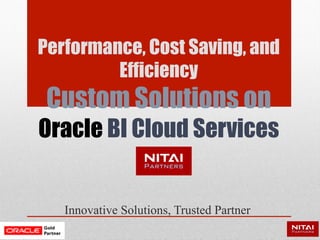 Performance, Cost Saving, and
Efficiency
Custom Solutions on
Oracle BI Cloud Services
Innovative Solutions, Trusted Partner
 