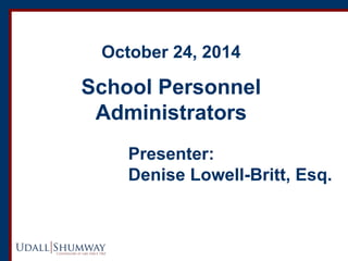 Presenter: Denise Lowell-Britt, Esq. 
October 24, 2014 School Personnel Administrators  
