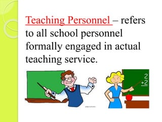 Teaching Personnel – refers
to all school personnel
formally engaged in actual
teaching service.
 