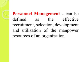 Personnel Management - can be
defined as the effective
recruitment, selection, development
and utilization of the manpower
resources of an organization.
 