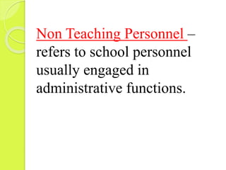 Non Teaching Personnel –
refers to school personnel
usually engaged in
administrative functions.
 