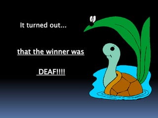 It turned out...
that the winner was
DEAF!!!!
 