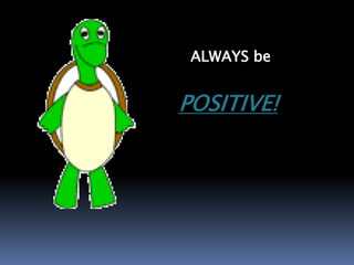 ALWAYS be
POSITIVE!
 