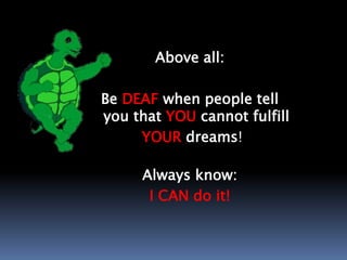 Above all:
Be DEAF when people tell
you that YOU cannot fulfill
YOUR dreams!
Always know:
I CAN do it!
 