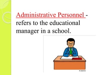 Administrative Personnel -
refers to the educational
manager in a school.
 
