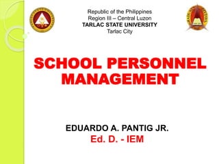 SCHOOL PERSONNEL
MANAGEMENT
Republic of the Philippines
Region III – Central Luzon
TARLAC STATE UNIVERSITY
Tarlac City
EDUARDO A. PANTIG JR.
Ed. D. - IEM
 