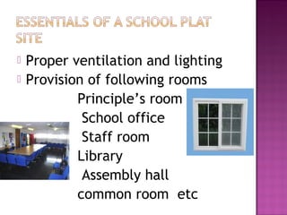    Proper ventilation and lighting
   Provision of following rooms
            Principle’s room
             School office
             Staff room
            Library
             Assembly hall
            common room etc
 