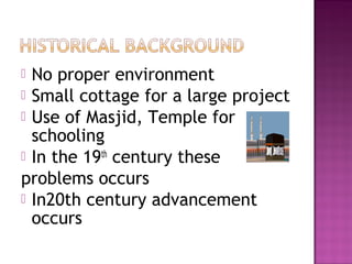  No proper environment
 Small cottage for a large project
 Use of Masjid, Temple for
  schooling
 In the 19th century these
problems occurs
 In20th century advancement
  occurs
 