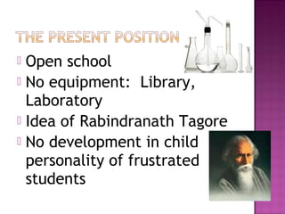  Open school
 No equipment: Library,
  Laboratory
 Idea of Rabindranath Tagore
 No development in child
  personality of frustrated
  students
 