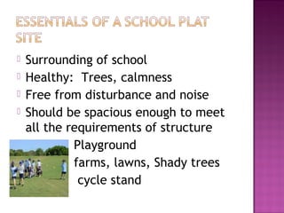    Surrounding of school
   Healthy: Trees, calmness
   Free from disturbance and noise
   Should be spacious enough to meet
    all the requirements of structure
             Playground
             farms, lawns, Shady trees
              cycle stand
 