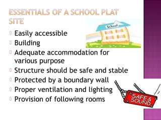    Easily accessible
   Building
   Adequate accommodation for
    various purpose
   Structure should be safe and stable
   Protected by a boundary wall
   Proper ventilation and lighting
   Provision of following rooms
 