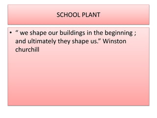 SCHOOL PLANT 
• “ we shape our buildings in the beginning ; 
and ultimately they shape us.” Winston 
churchill 
 