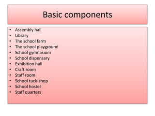 Basic components 
• Assembly hall 
• Library 
• The school farm 
• The school playground 
• School gymnasium 
• School dispensary 
• Exhibition hall 
• Craft room 
• Staff room 
• School tuck-shop 
• School hostel 
• Staff quarters 
