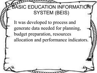 BASIC EDUCATION INFORMATION
SYSTEM (BEIS)
It was developed to process and
generate data needed for planning,
budget preparation, resources
allocation and performance indicators.
 