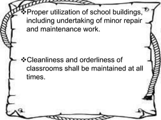 Proper utilization of school buildings,
including undertaking of minor repair
and maintenance work.
Cleanliness and orderliness of
classrooms shall be maintained at all
times.
 