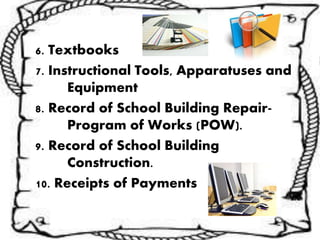 6. Textbooks
7. Instructional Tools, Apparatuses and
Equipment
8. Record of School Building Repair-
Program of Works (POW).
9. Record of School Building
Construction.
10. Receipts of Payments
 