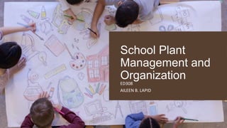 School Plant
Management and
Organization
ED308
AILEEN B. LAPID
 