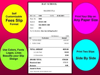 Self
Customizable
Fees Slip
Format
Use Colors, Fonts
Logos, Lines
Beautify your Slip
Design
Print Your Slip on
Any Paper Size
Print Two Slips
Side By Side
 