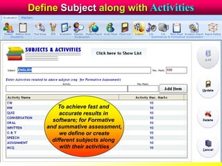 Define Subject along with Activities
To achieve fast and
accurate results in
software; for Formative
and summative assessment,
we define or create
different subjects along
with their activities
 