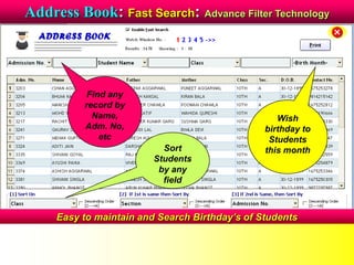 Address Book: Fast Search: Advance Filter Technology
Easy to maintain and Search Birthday’s of Students
Find any
record by
Name,
Adm. No,
etc
Sort
Students
by any
field
Wish
birthday to
Students
this month
 